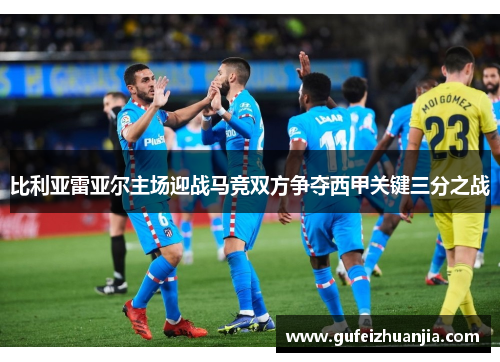 比利亚雷亚尔主场迎战马竞双方争夺西甲关键三分之战