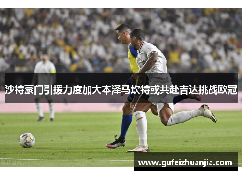沙特豪门引援力度加大本泽马坎特或共赴吉达挑战欧冠