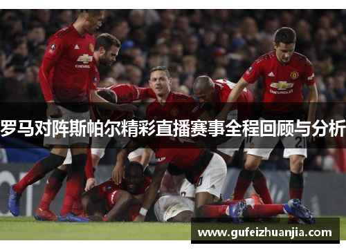 罗马对阵斯帕尔精彩直播赛事全程回顾与分析