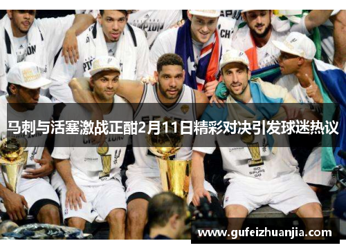 马刺与活塞激战正酣2月11日精彩对决引发球迷热议